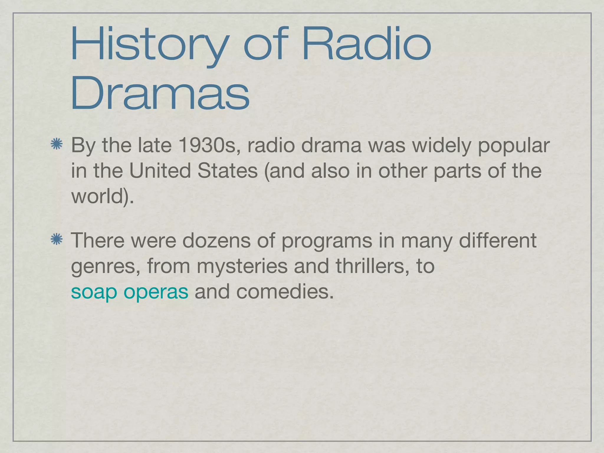 History of Radio
Dramas
By the late 1930s, radio drama was widely popular
in the United States (and also in other parts of the
world).

There were dozens of programs in many different
genres, from mysteries and thrillers, to
soap operas and comedies.
 