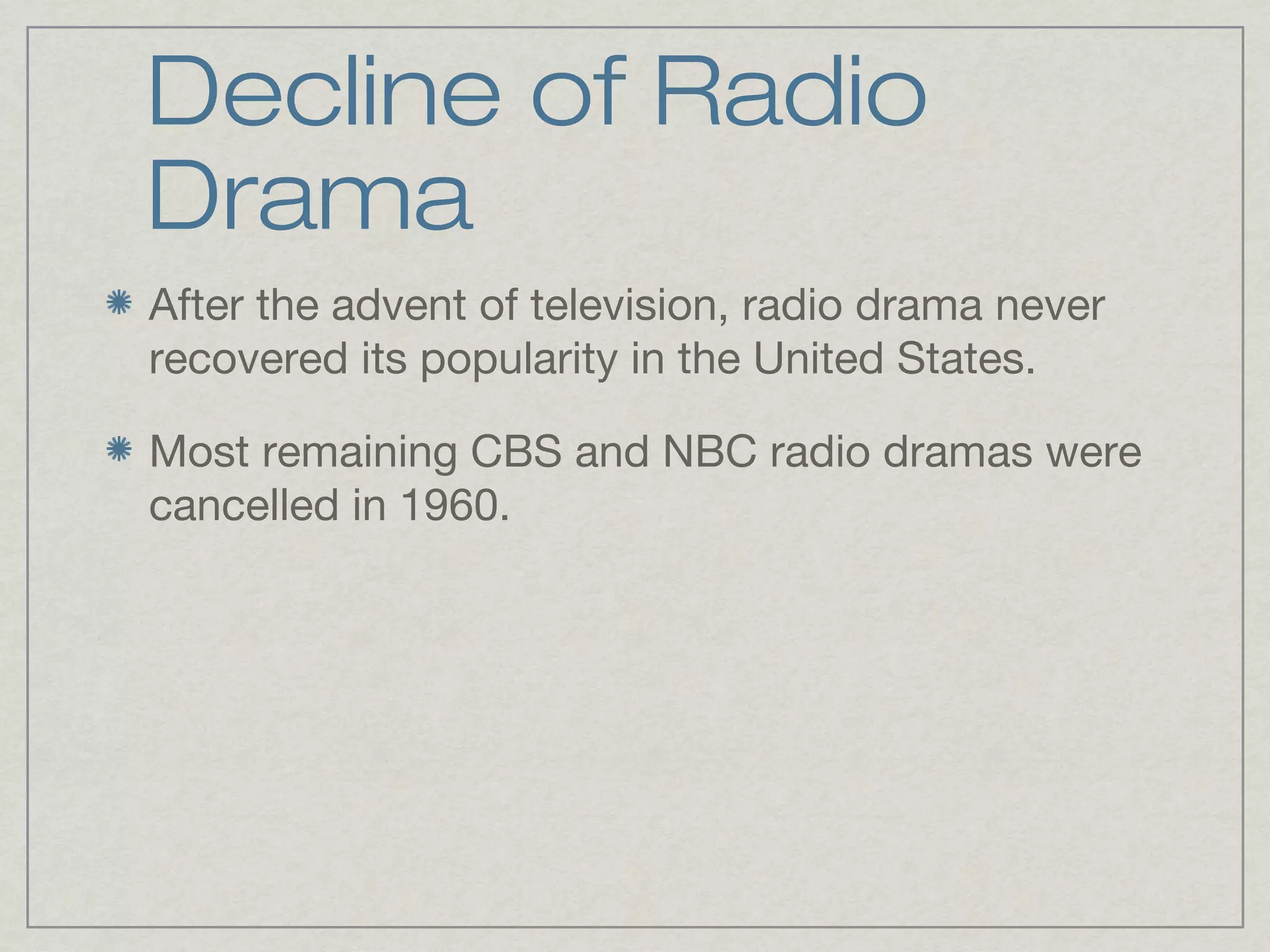 Decline of Radio
Drama
After the advent of television, radio drama never
recovered its popularity in the United States.

Most remaining CBS and NBC radio dramas were
cancelled in 1960.
 