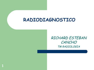 1
RADIODIAGNOSTICO
RICHARD ESTEBAN
CANCHO
TM RADIOLOGIA
 