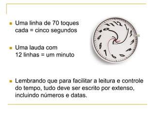  Uma linha de 70 toques
cada = cinco segundos
 Uma lauda com
12 linhas = um minuto
 Lembrando que para facilitar a leitura e controle
do tempo, tudo deve ser escrito por extenso,
incluindo números e datas.
 