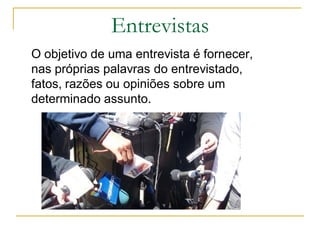 Entrevistas
O objetivo de uma entrevista é fornecer,
nas próprias palavras do entrevistado,
fatos, razões ou opiniões sobre um
determinado assunto.
 