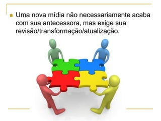  Uma nova mídia não necessariamente acaba
com sua antecessora, mas exige sua
revisão/transformação/atualização.
 