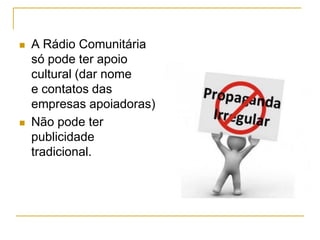  A Rádio Comunitária
só pode ter apoio
cultural (dar nome
e contatos das
empresas apoiadoras)
 Não pode ter
publicidade
tradicional.
 