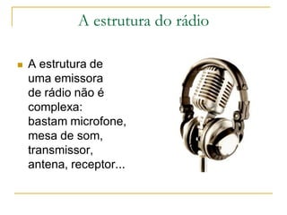A estrutura do rádio
 A estrutura de
uma emissora
de rádio não é
complexa:
bastam microfone,
mesa de som,
transmissor,
antena, receptor...
 
