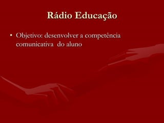 Rádio Educação
• Objetivo: desenvolver a competência
  comunicativa do aluno
 