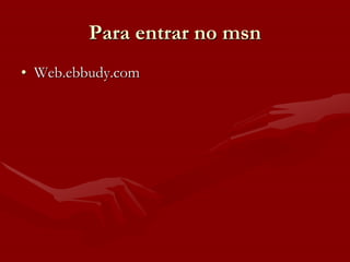 Para entrar no msn
• Web.ebbudy.com
 