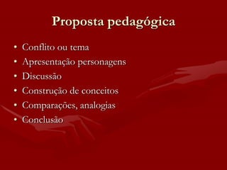 Proposta pedagógica
•   Conflito ou tema
•   Apresentação personagens
•   Discussão
•   Construção de conceitos
•   Comparações, analogias
•   Conclusão
 