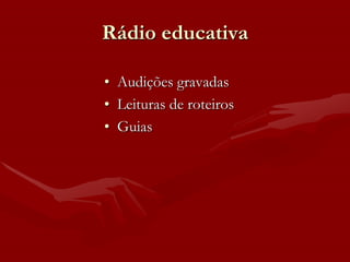 Rádio educativa

• Audições gravadas
• Leituras de roteiros
• Guias
 