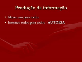 Produção da informação
• Massa: um para todos
• Internet: todos para todos - AUTORIA
 