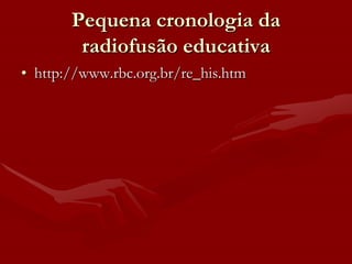 Pequena cronologia da
        radiofusão educativa
• http://www.rbc.org.br/re_his.htm
 