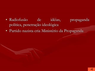 • Radiofusão        de      idéias,     propaganda
  política, penetração ideológica
• Partido nazista cria Ministério da Propaganda
 