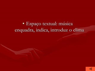 • Espaço textual: música
enquadra, indica, introduz o clima
 