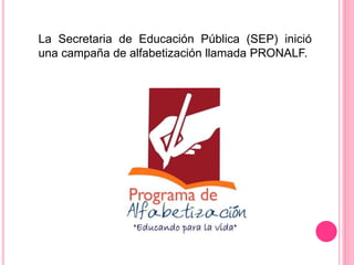 La Secretaria de Educación Pública (SEP) inició
una campaña de alfabetización llamada PRONALF.
 