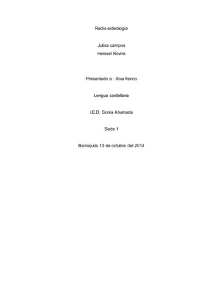 Radio eideologia 
Julisa campos 
Heissel Rovira 
Presentado a : Aixa franco 
Lengua castellana 
I.E.D. Sonia Ahumada 
Sede 1 
Barraquila 10 de octubre del 2014 
 