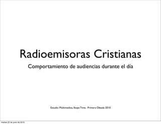 Radioemisoras Cristianas
                             Comportamiento de audiencias durante el día




                                      Estudio Multimedios, Ibope Time. Primera Oleada 2010




martes 22 de junio de 2010
 