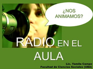 ¿Nos 
animamos? 
RADIO en el 
AULA 
Lic. Yamila Campo 
Facultad de Ciencias Sociales (UBA) 
 