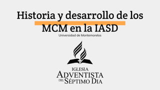 Historia y desarrollo de los
MCM en la IASDUniversidad de Montemorelos
 