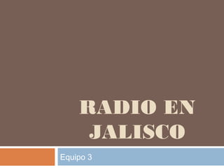 RADIO EN
     JALISCO
Equipo 3
 