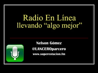 Radio En Línea llevando “algo mejor” Nelson Gómez @LANCEROparcero www.superestacion.fm 