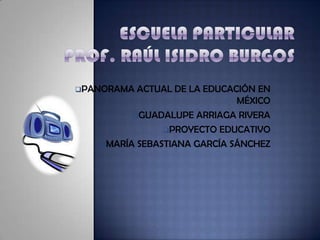PANORAMA ACTUAL DE LA EDUCACIÓN EN
                             MÉXICO
         GUADALUPE ARRIAGA RIVERA

               PROYECTO EDUCATIVO

   MARÍA SEBASTIANA GARCÍA SÁNCHEZ
 