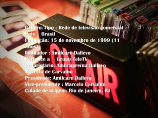 Gênero/Tipo : Rede de televisão comercial
País : Brasil
Fundação: 15 de novembro de 1999 (11
anos)
Fundador : Amilcare Dallevo
Pertence a Grupo TeleTV
Proprietário: Amilcupreína Dallevo
Marcelo de Carvalho
Presidente: Amilcare Dallevo
Vice-presidente : Marcelo Carvalho
Cidade de origem: Rio de janeiro, RJ
 