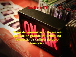 Radio e TV




Meios de comunicação de massa
que são de grande influencia na
 formação da cultura do povo
           brasileiro
 