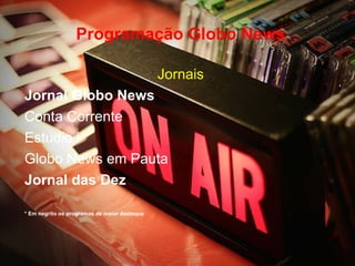 Programação Globo News

                                              Jornais
Jornal Globo News
Conta Corrente
Estudio i
Globo News em Pauta
Jornal das Dez

* Em negrito os programas de maior destaque
 