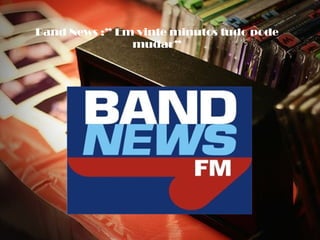 Band News :” Em vinte minutos tudo pode
               mudar”
 