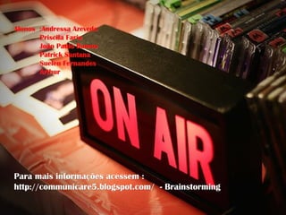 Alunos :Andressa Azevedo
       Priscila Faria
       João Paulo Ramos
       Patrick Santana
       Suelen Fernandes
       Arthur




Para mais informações acessem :
http://communicare5.blogspot.com/ - Brainstorming
 
