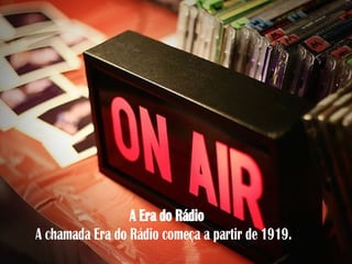 A Era do Rádio
A chamada Era do Rádio começa a partir de 1919.
 