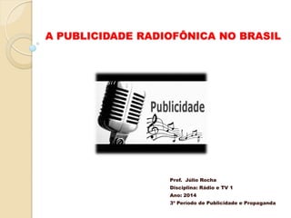 A PUBLICIDADE RADIOFÔNICA NO BRASIL

Prof. Júlio Rocha
Disciplina: Rádio e TV 1
Ano: 2014
3º Período de Publicidade e Propaganda

 