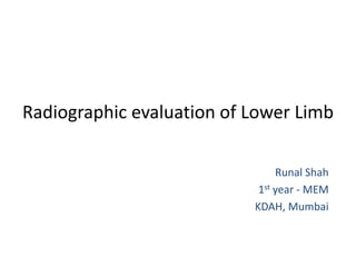 Radiographic evaluation of Lower Limb
Runal Shah
1st year - MEM
KDAH, Mumbai
 