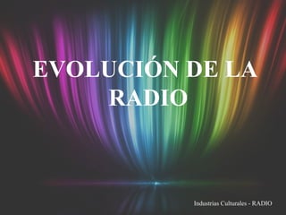EVOLUCIÓN DE LA RADIO Industrias Culturales - RADIO 