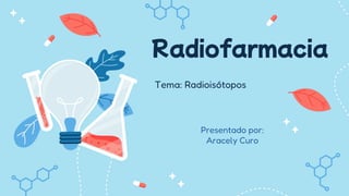 Radiofarmacia
Tema: Radioisótopos
Presentado por:
Aracely Curo
 