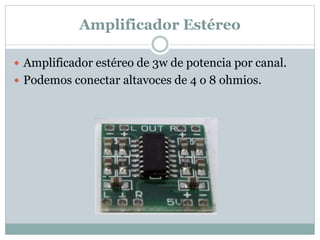 Amplificador Estéreo
 Amplificador estéreo de 3w de potencia por canal.
 Podemos conectar altavoces de 4 o 8 ohmios.
 