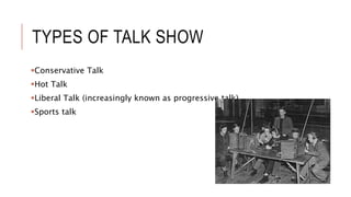 TYPES OF TALK SHOW
Conservative Talk
Hot Talk
Liberal Talk (increasingly known as progressive talk)
Sports talk
 
