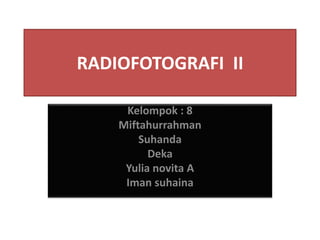 RADIOFOTOGRAFI II 
Kelompok : 8 
Miftahurrahman 
Suhanda 
Deka 
Yulia novita A 
Iman suhaina 
 