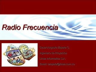 Radio Frecuencia

          Cesar Augusto Zapata C.

          Ingeniero de Proyectos

          Linea Informatica S.A.

          Email: czapata@linea.com.co

                    Cesar Augusto Zapata C.   CZapata@linea.com.co
 