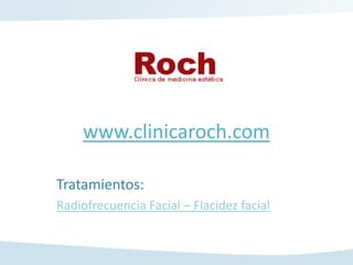 www.clinicaroch.com

Tratamientos:
Radiofrecuencia Facial – Flacidez facial
 