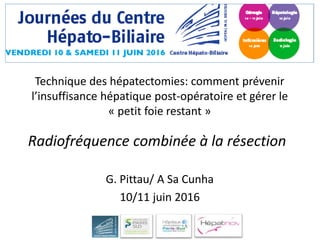 G. Pittau/ A Sa Cunha
10/11 juin 2016
Radiofréquence combinée à la résection
Technique des hépatectomies: comment prévenir
l’insuffisance hépatique post-opératoire et gérer le
« petit foie restant »
 