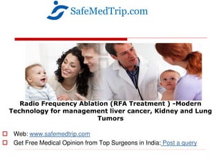 Radio Frequency Ablation (RFA Treatment ) -Modern
Technology for management liver cancer, Kidney and Lung
Tumors
 Web: www.safemedtrip.com
 Get Free Medical Opinion from Top Surgeons in India: Post a query
SafeMedTrip.com
 