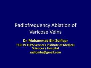 Radiofrequency Ablation of
Varicose Veins
Dr. Muhammad Bin Zulfiqar
PGR IV FCPS Services Institute of Medical
Sciences / Hospital
radiombz@gmail.com
 