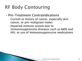  Pre-Treatment Contraindications
◦ Current or history of cancer, especially skin
cancer, or pre-malignant moles
◦ Impaired immune system due to
immunosuppressive diseases such as AIDS and
HIV, or use of immunosuppressive medications
Avante Laser Training Institute 20
 