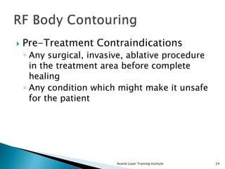  Pre-Treatment Contraindications
◦ Any surgical, invasive, ablative procedure
in the treatment area before complete
healing
◦ Any condition which might make it unsafe
for the patient
Avante Laser Training Institute 24
 