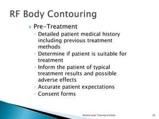  Pre-Treatment
◦ Detailed patient medical history
including previous treatment
methods
◦ Determine if patient is suitable for
treatment
◦ Inform the patient of typical
treatment results and possible
adverse effects
◦ Accurate patient expectations
◦ Consent forms
Avante Laser Training Institute 26
 