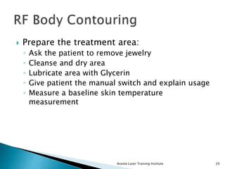  Prepare the treatment area:
◦ Ask the patient to remove jewelry
◦ Cleanse and dry area
◦ Lubricate area with Glycerin
◦ Give patient the manual switch and explain usage
◦ Measure a baseline skin temperature
measurement
Avante Laser Training Institute 29
 