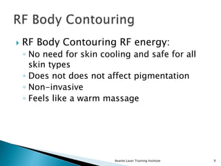  RF Body Contouring RF energy:
◦ No need for skin cooling and safe for all
skin types
◦ Does not does not affect pigmentation
◦ Non-invasive
◦ Feels like a warm massage
Avante Laser Training Institute 9
 