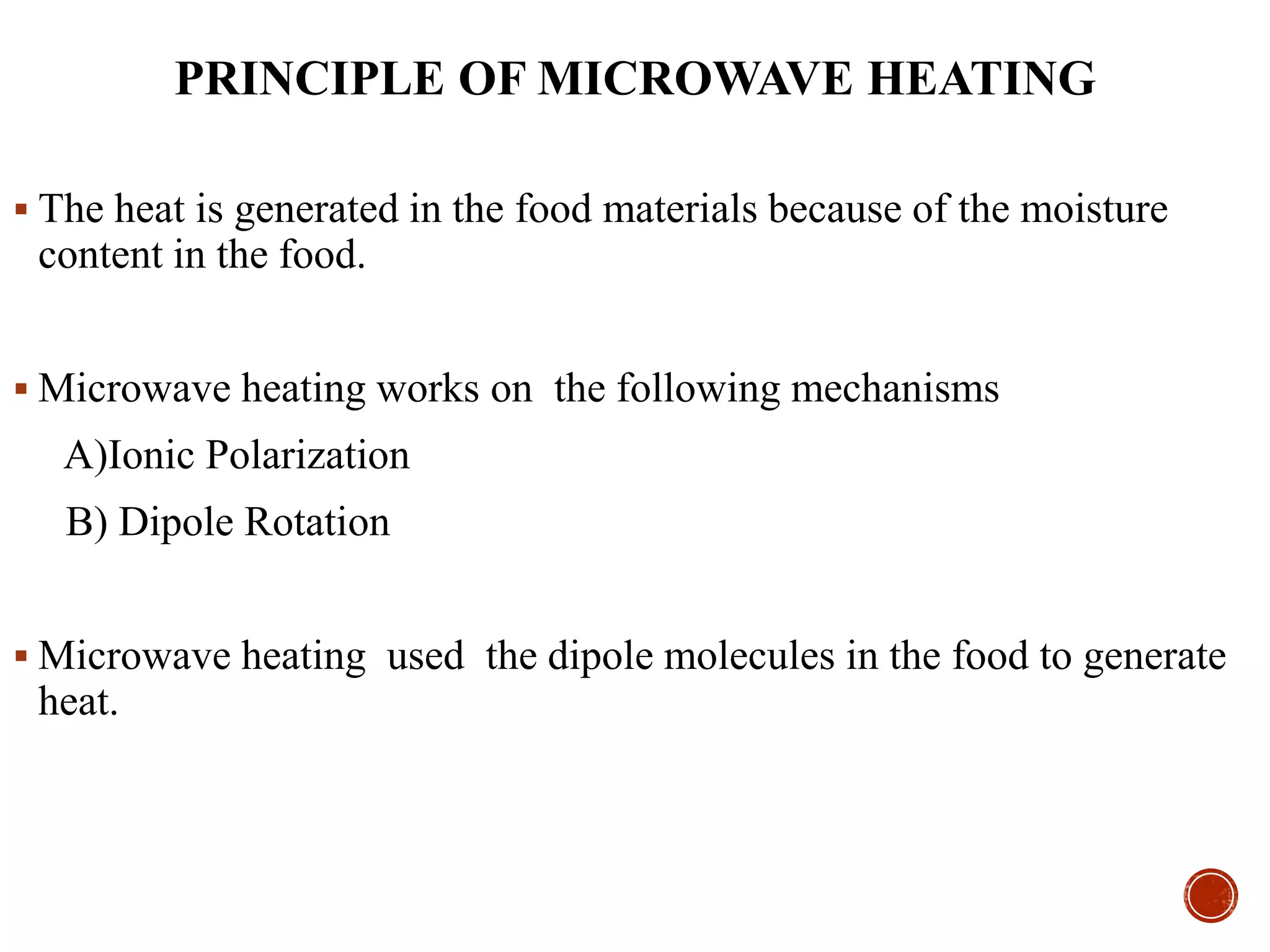 PRINCIPLE OF MICROWAVE HEATING
 The heat is generated in the food materials because of the moisture
content in the food.
 Microwave heating works on the following mechanisms
A)Ionic Polarization
B) Dipole Rotation
 Microwave heating used the dipole molecules in the food to generate
heat.
 