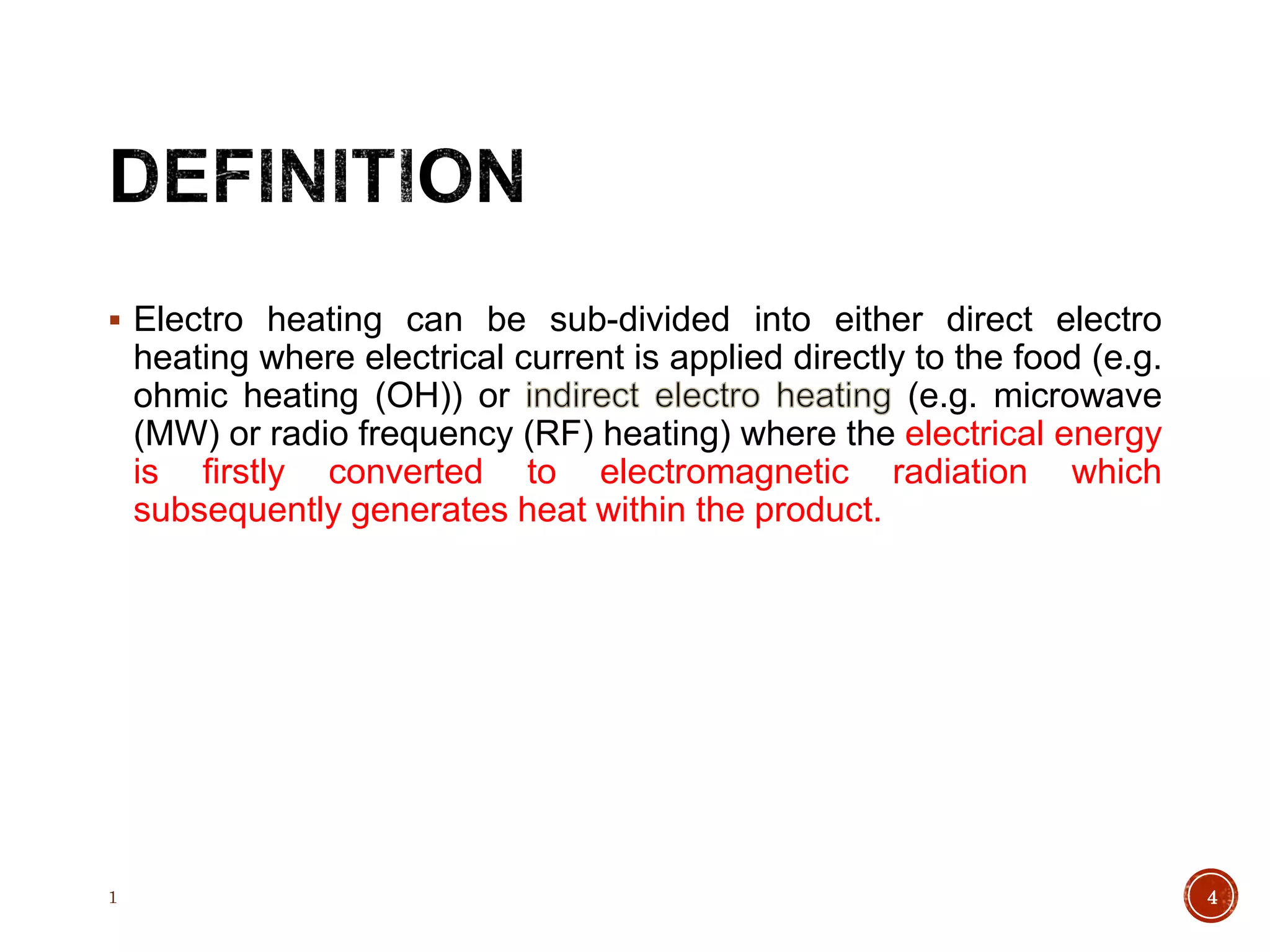  Electro heating can be sub-divided into either direct electro
heating where electrical current is applied directly to the food (e.g.
ohmic heating (OH)) or (e.g. microwave
(MW) or radio frequency (RF) heating) where the electrical energy
is firstly converted to electromagnetic radiation which
subsequently generates heat within the product.
1 4
 