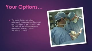 Your Options…
 We were stuck…we either
reluctantly accepted our fate and
our condition, or we chose to take
the radical, sometimes extreme
measures necessary to do
something about it.
 